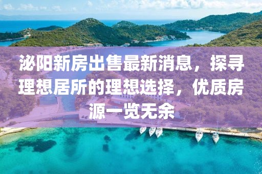 泌阳新房出售最新消息，探寻理想居所的理想选择，优质房源一览无余