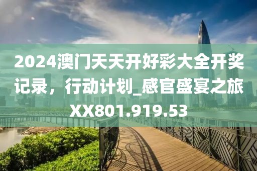 2024澳门天天开好彩大全开奖记录，行动计划_感官盛宴之旅XX801.919.53