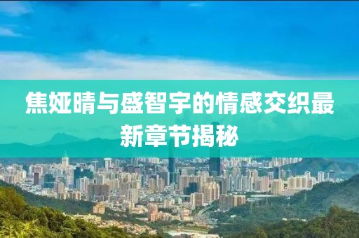 焦娅晴与盛智宇的情感交织最新章节揭秘