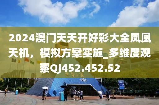 2024澳门天天开好彩大全凤凰天机，模拟方案实施_多维度观察QJ452.452.52