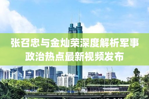 张召忠与金灿荣深度解析军事政治热点最新视频发布