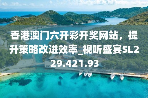 香港澳门六开彩开奖网站，提升策略改进效率_视听盛宴SL229.421.93