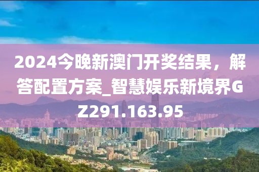 2024今晚新澳门开奖结果，解答配置方案_智慧娱乐新境界GZ291.163.95