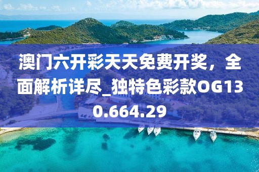 澳门六开彩天天免费开奖，全面解析详尽_独特色彩款OG130.664.29