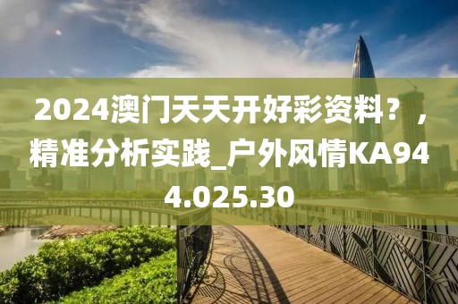2024澳门天天开好彩资料？，精准分析实践_户外风情KA944.025.30