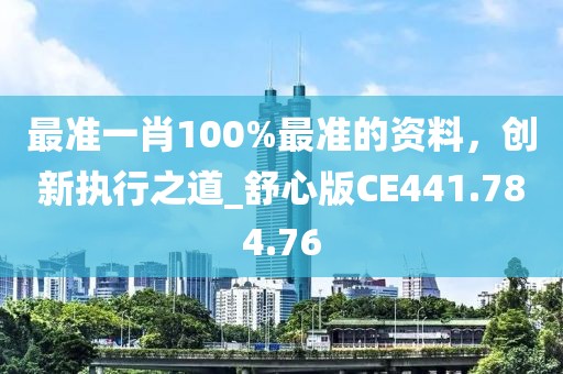 最准一肖100%最准的资料，创新执行之道_舒心版CE441.784.76