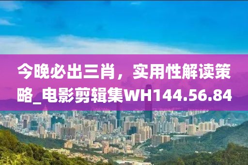 今晚必出三肖，实用性解读策略_电影剪辑集WH144.56.84