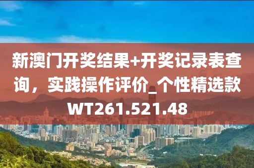 新澳门开奖结果+开奖记录表查询，实践操作评价_个性精选款WT261.521.48
