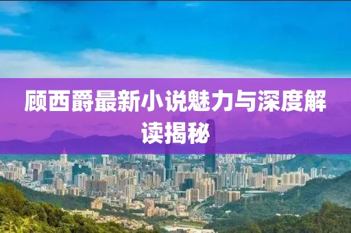 顾西爵最新小说魅力与深度解读揭秘