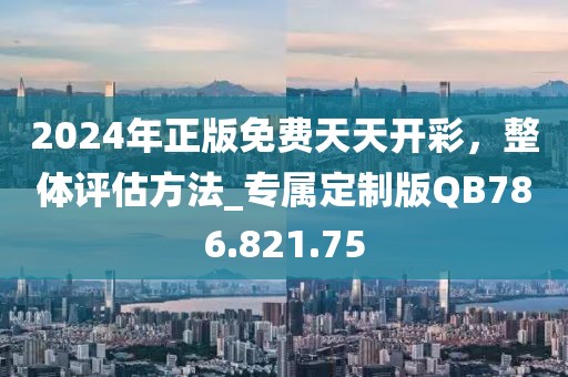 2024年正版免费天天开彩，整体评估方法_专属定制版QB786.821.75