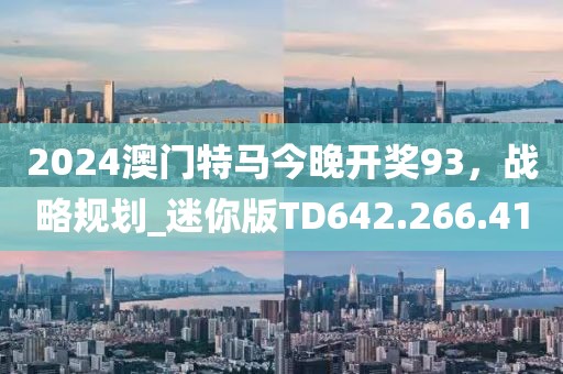 2024澳门特马今晚开奖93，战略规划_迷你版TD642.266.41