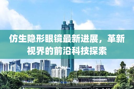 仿生隐形眼镜最新进展，革新视界的前沿科技探索