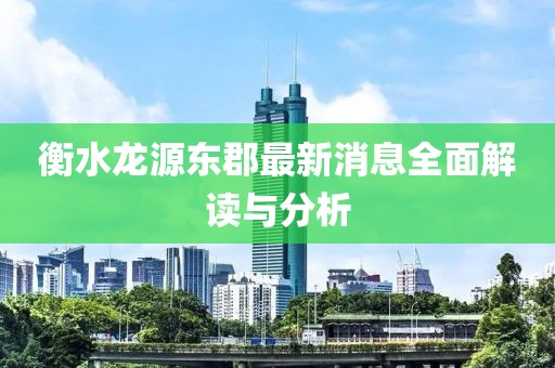 衡水龙源东郡最新消息全面解读与分析