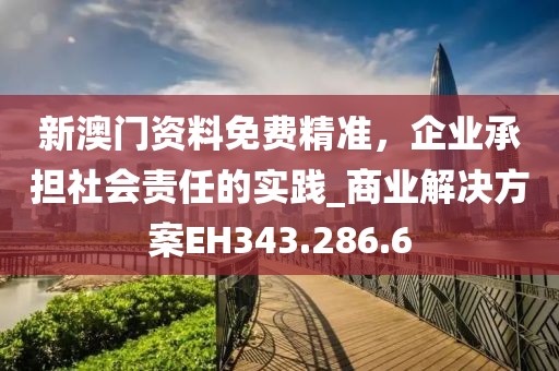 新澳门资料免费精准，企业承担社会责任的实践_商业解决方案EH343.286.6