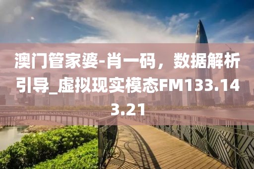 澳门管家婆-肖一码，数据解析引导_虚拟现实模态FM133.143.21