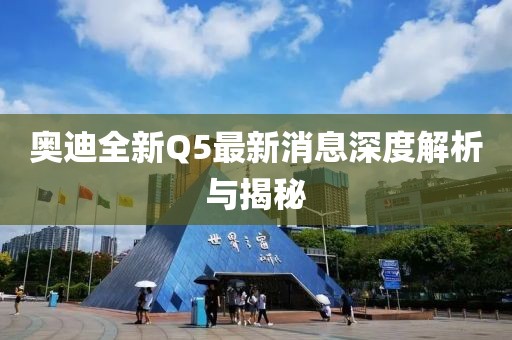 奥迪全新Q5最新消息深度解析与揭秘