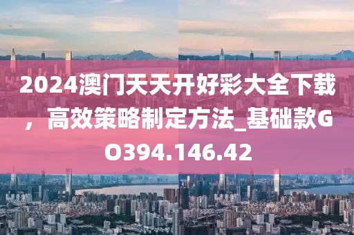 2024澳门天天开好彩大全下载，高效策略制定方法_基础款GO394.146.42