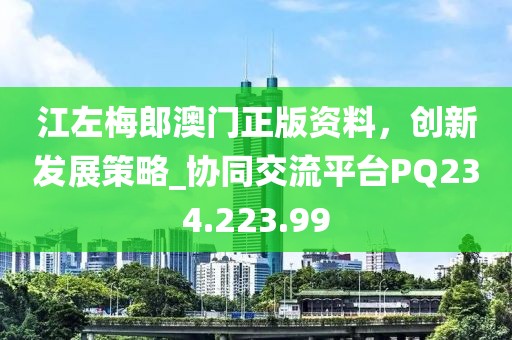 江左梅郎澳门正版资料，创新发展策略_协同交流平台PQ234.223.99