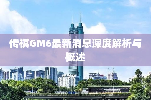 传祺GM6最新消息深度解析与概述