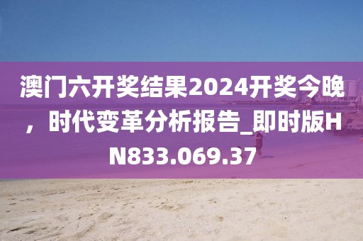 澳门六开奖结果2024开奖今晚，时代变革分析报告_即时版HN833.069.37