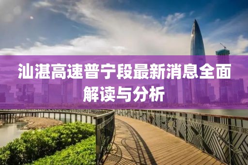 汕湛高速普宁段最新消息全面解读与分析