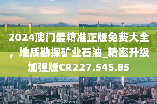 2024澳门最精准正版免费大全，地质勘探矿业石油_精密升级加强版CR227.545.85