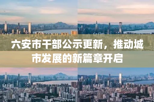 六安市干部公示更新，推动城市发展的新篇章开启