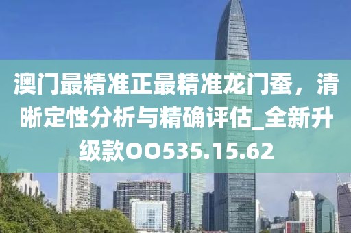 澳门最精准正最精准龙门蚕，清晰定性分析与精确评估_全新升级款OO535.15.62