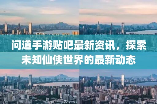 问道手游贴吧最新资讯，探索未知仙侠世界的最新动态