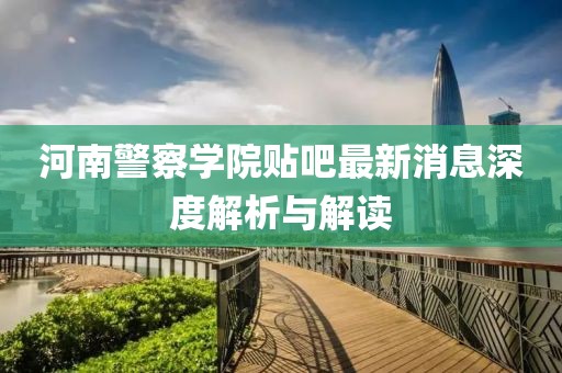 河南警察学院贴吧最新消息深度解析与解读