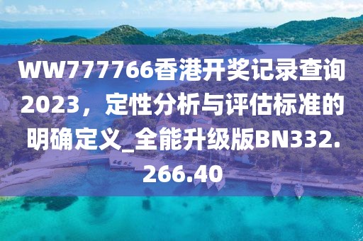 WW777766香港开奖记录查询2023，定性分析与评估标准的明确定义_全能升级版BN332.266.40