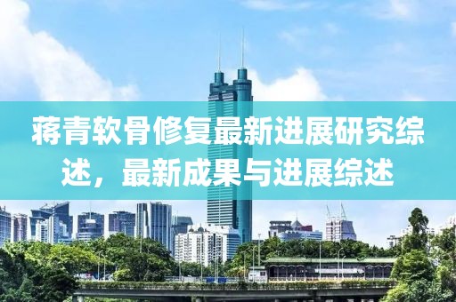蒋青软骨修复最新进展研究综述，最新成果与进展综述