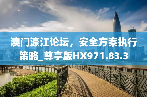 澳门濠江论坛，安全方案执行策略_尊享版HX971.83.3