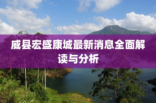 威县宏盛康城最新消息全面解读与分析