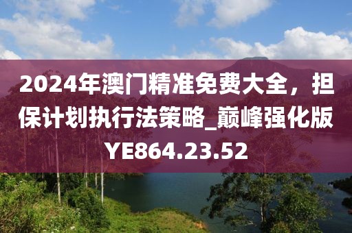 2024年澳门精准免费大全，担保计划执行法策略_巅峰强化版YE864.23.52