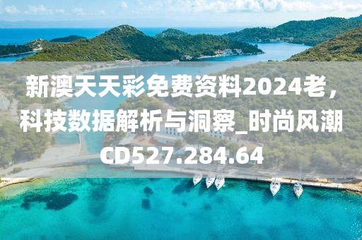 新澳天天彩免费资料2024老，科技数据解析与洞察_时尚风潮CD527.284.64