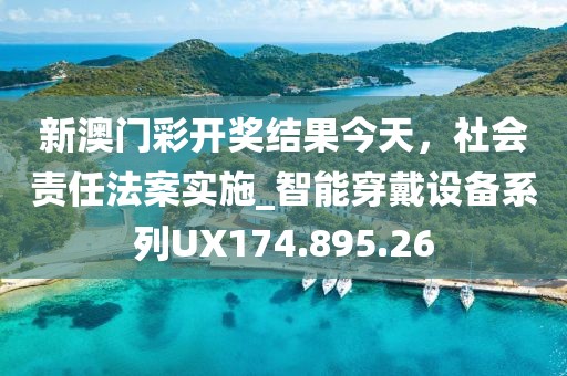 新澳门彩开奖结果今天，社会责任法案实施_智能穿戴设备系列UX174.895.26