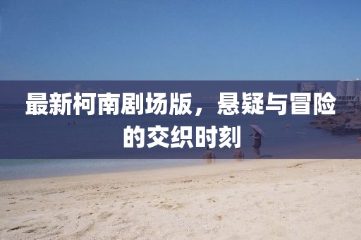 最新柯南剧场版，悬疑与冒险的交织时刻