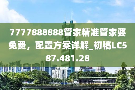 7777888888管家精准管家婆免费，配置方案详解_初稿LC587.481.28