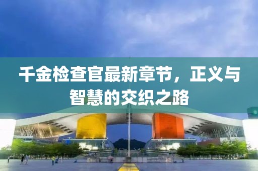 千金检查官最新章节，正义与智慧的交织之路