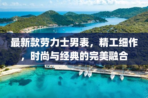 最新款劳力士男表，精工细作，时尚与经典的完美融合