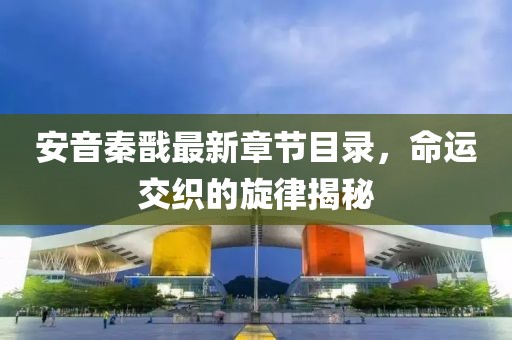 安音秦戬最新章节目录，命运交织的旋律揭秘