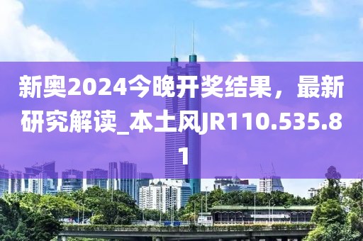 新奥2024今晚开奖结果，最新研究解读_本土风JR110.535.81