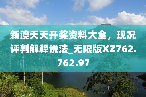 新澳天天开奖资料大全，现况评判解释说法_无限版XZ762.762.97