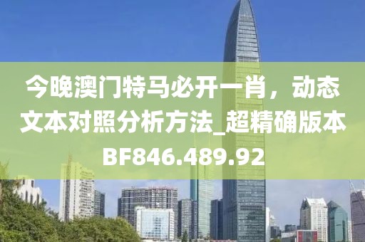 今晚澳门特马必开一肖，动态文本对照分析方法_超精确版本BF846.489.92