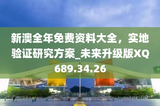 新澳全年免费资料大全，实地验证研究方案_未来升级版XQ689.34.26