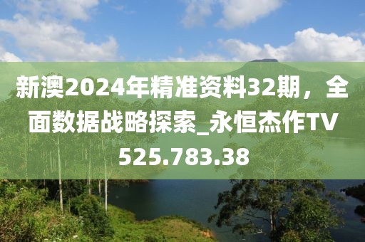 新澳2024年精准资料32期，全面数据战略探索_永恒杰作TV525.783.38