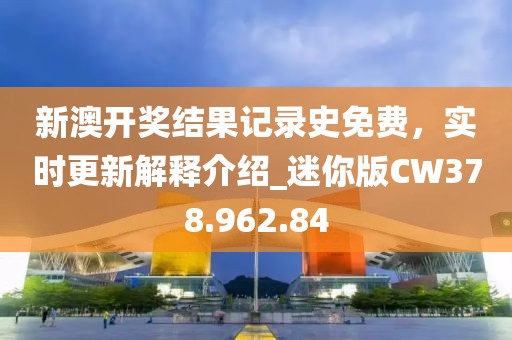 新澳开奖结果记录史免费，实时更新解释介绍_迷你版CW378.962.84