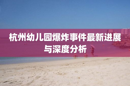杭州幼儿园爆炸事件最新进展与深度分析