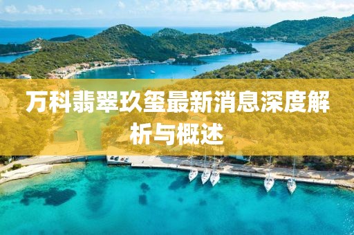万科翡翠玖玺最新消息深度解析与概述